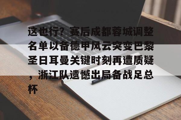 关于这也行？赛后成都蓉城调整名单以备德甲风云突变巴黎圣日耳曼关键时刻再遭质疑，浙江队遗憾出局备战足总杯的信息